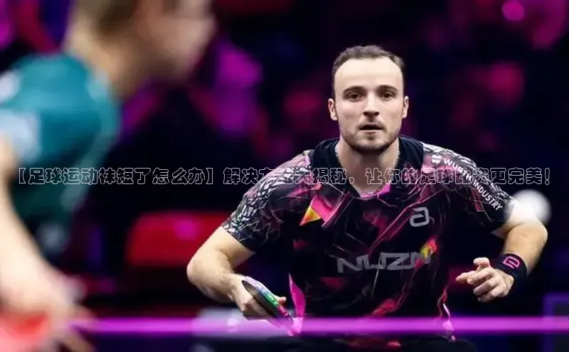 星耀娱乐下载地址链接度小满理财【足球运动袜短了怎么办】解决方法大揭秘，让你的足球比赛更完美！