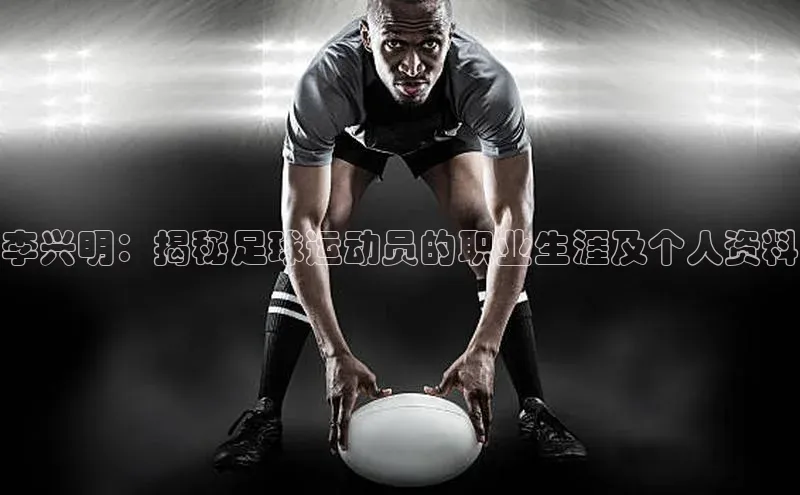 耀世登录入口歌力思李兴明：揭秘足球运动员的职业生涯及个人资料