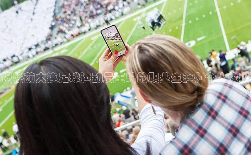 耀世娱乐注册登录阿里尔公司揭秘前大连足球运动员王琦的职业生涯和个人故事