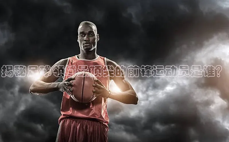 耀世娱乐下载路畅科技揭秘足球领域最顶尖的前锋运动员是谁？