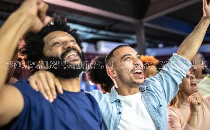 耀世注册官网江铃新能源足球明星惊险遭遇鹰爪攻击！网友热议事件真相揭秘