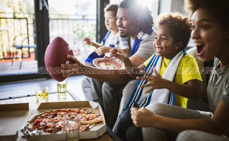 耀世娱乐注册登录阿里尔公司《揭秘足球运动员很少休息的原因，让你明白为什么他们总是不停歇》