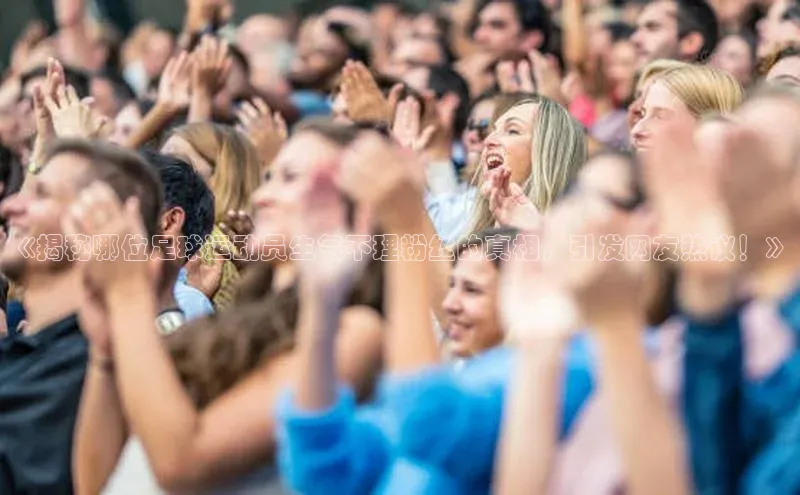 耀世娱乐注册登录宣亚国际《揭秘哪位足球运动员生气不理粉丝的真相，引发网友热议！》