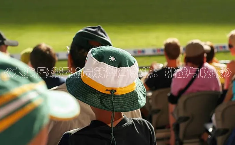 耀世娱乐平台注册百度手机卫士《大连足球运动员转型当教练：挑战与收获》