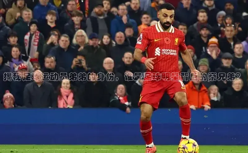 耀世娱乐注册登录宣亚国际揭秘足球运动员弟弟的身份，谁是足球明星背后的亲兄弟？