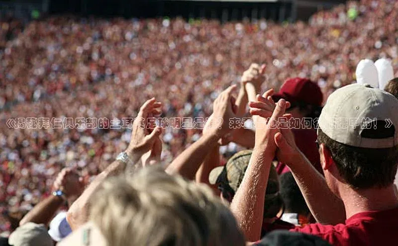 耀世登录平台姚记科技《揭秘拜仁俱乐部的土耳其足球明星是谁？来看看他是如何征服德甲的！》