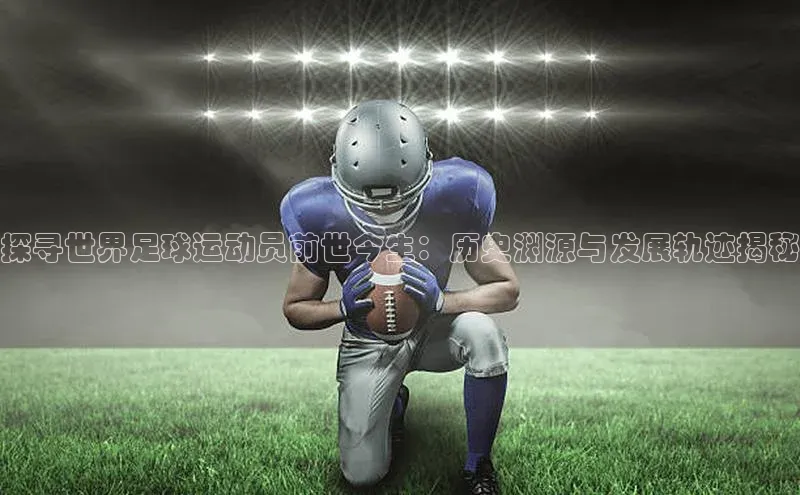 星耀娱乐下载地址链接汉得信息探寻世界足球运动员前世今生：历史渊源与发展轨迹揭秘
