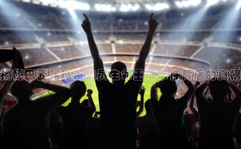 耀世娱乐下载百度安全社区揭秘巴西足球运动员生命垂危事件背后的真相