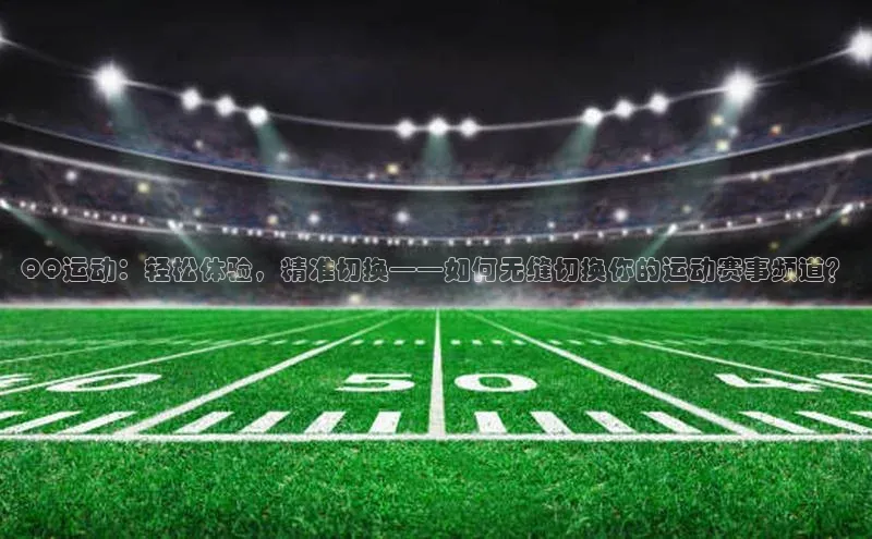 耀世登录入口百度游戏开放平台QQ运动：轻松体验，精准切换——如何无缝切换你的运动赛事频道？