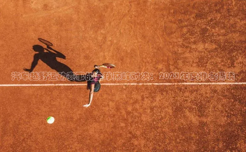 耀世娱乐登录地址百度信誉汽车越野运动赛事的全球巅峰对决：2023年度排名揭晓