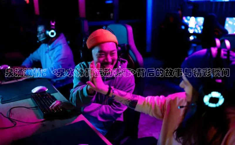 耀世娱乐彩票官方网站云创智行泉涌激情：<泉水体育运动赛事>背后的故事与精彩瞬间