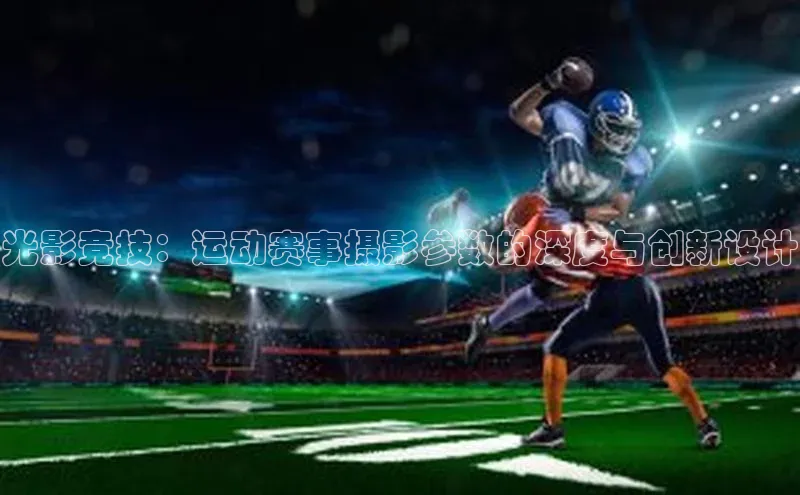 光影竞技：运动赛事摄影参数的深度与创新设计