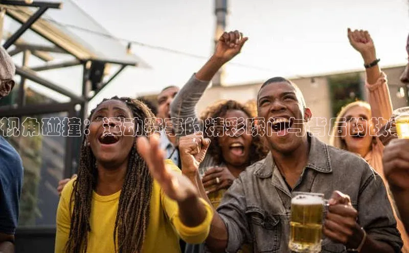 视角碰撞：运动赛事的精彩瞬间与背后的故事