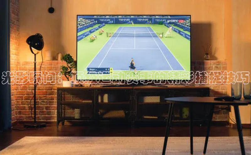 光影瞬间：顶级运动赛事的精彩捕捉技巧