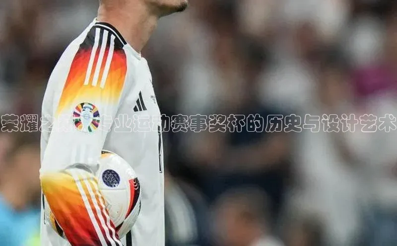 荣耀之巅：专业运动赛事奖杯的历史与设计艺术