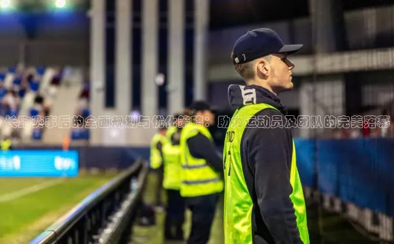 长跑赛事后的全面规划与优化策略：助力运动员及团队的完美落幕