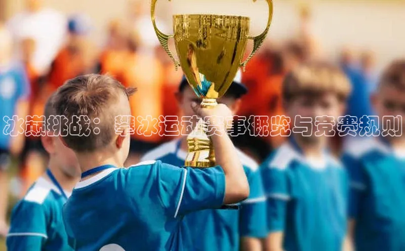 冰巅挑战：攀冰运动赛事概览与竞赛规则