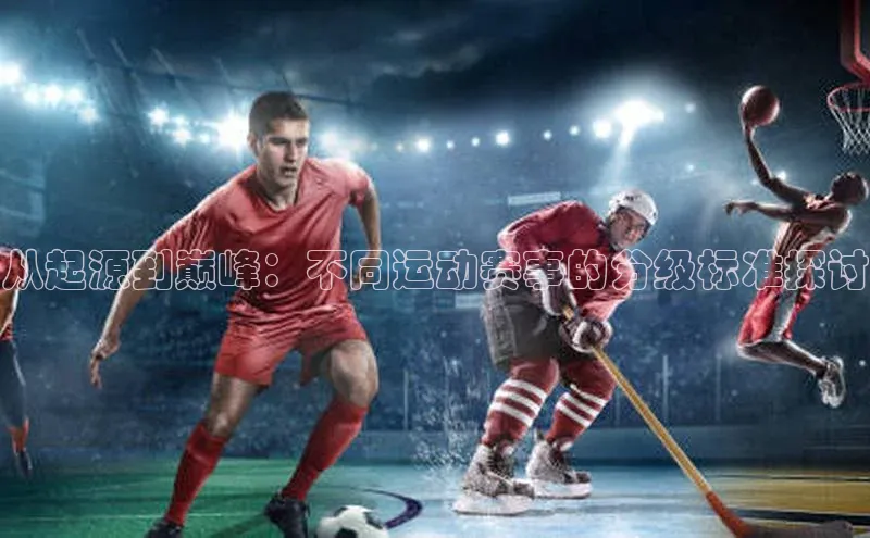 从起源到巅峰：不同运动赛事的分级标准探讨