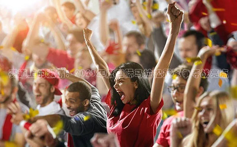 赛道上的激情：2023年度国际马拉松冠军争夺战亮点