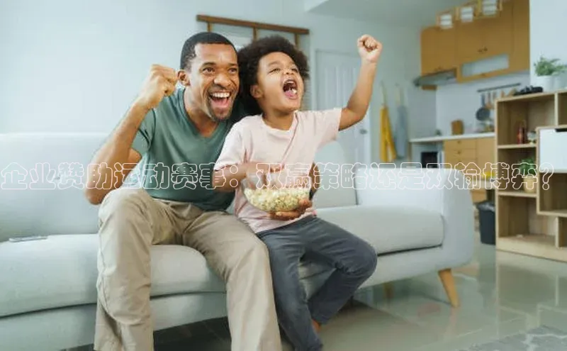 企业赞助运动赛事：双赢策略还是双输博弈？