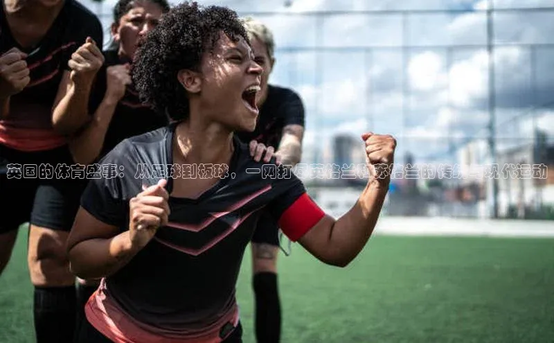 英国的体育盛事：从足球到板球，一网打尽英格兰和苏格兰的传统与现代运动