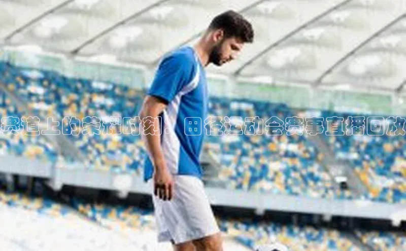 赛道上的荣耀时刻：田径运动会赛事直播回放