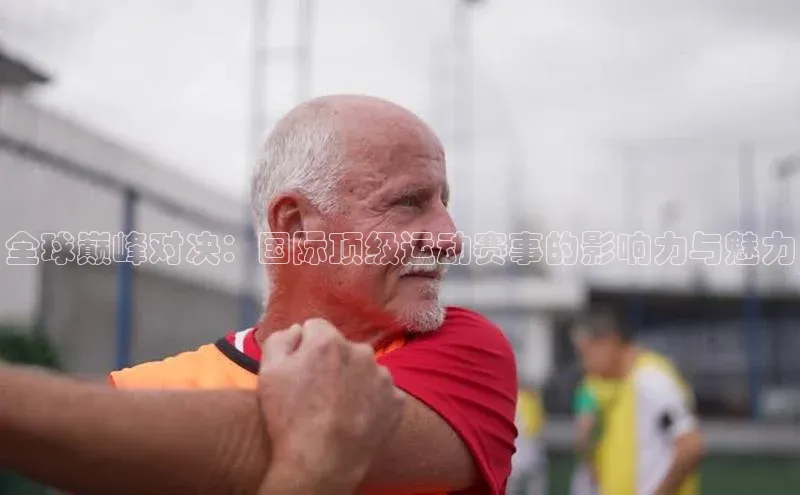 全球巅峰对决：国际顶级运动赛事的影响力与魅力