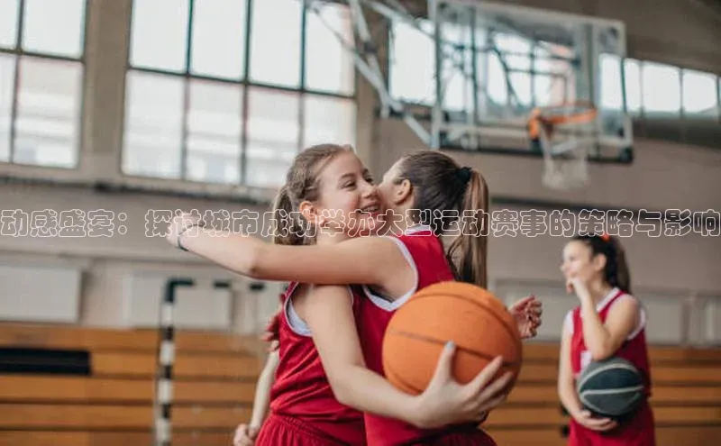 动感盛宴：探讨城市成功举办大型运动赛事的策略与影响