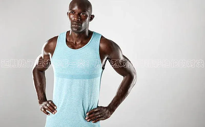 近期热门运动赛事一览：从激烈对抗到精彩绝伦的对决