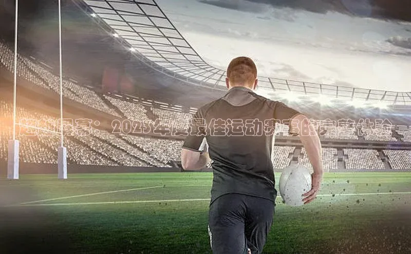 超越屏幕：2023年度最佳运动赛事的完整体验