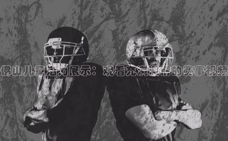 佛山儿童活力展示：观看充满激情的赛事视频