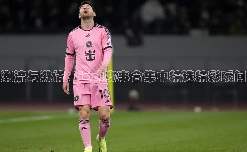 潮流与激情：运动赛事合集中精选精彩瞬间