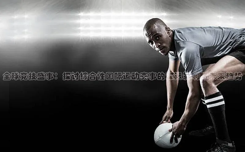 全球竞技盛事：探讨综合性国际运动赛事的深远影响与未来趋势