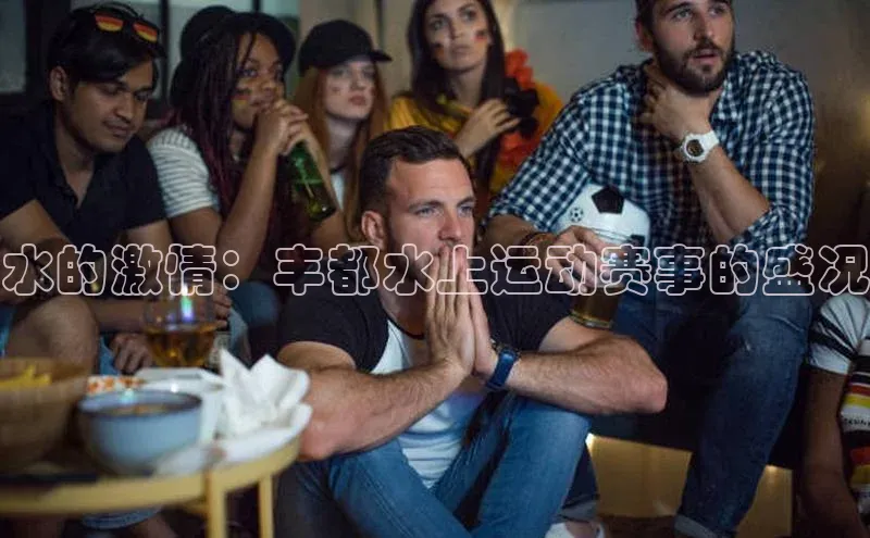 水的激情：丰都水上运动赛事的盛况