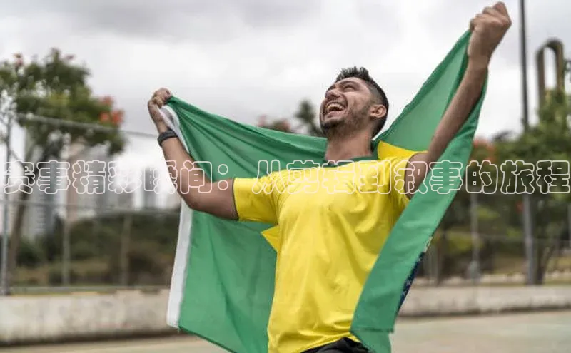 赛事精彩瞬间：从剪辑到叙事的旅程