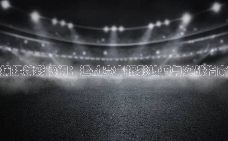 捕捉精彩瞬间：运动赛事摄影技巧与实战指南