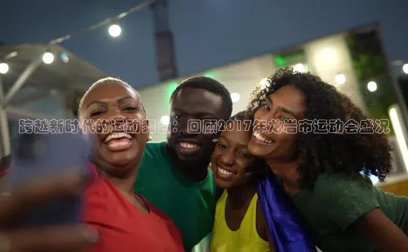 跨越新时代的运动舞台：回顾2017年龙岩市运动会盛况