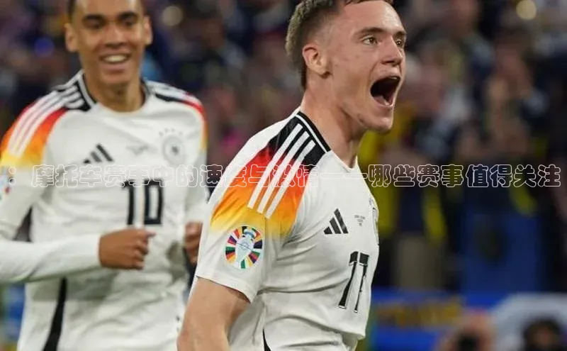 ：摩托车赛事中的速度与激情——哪些赛事值得关注