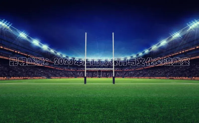 昆明盛景：2023年度国际体育与文化交流盛宴