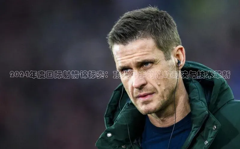 2024年度国际射箭锦标赛：顶尖弓手的巅峰对决与技术革新