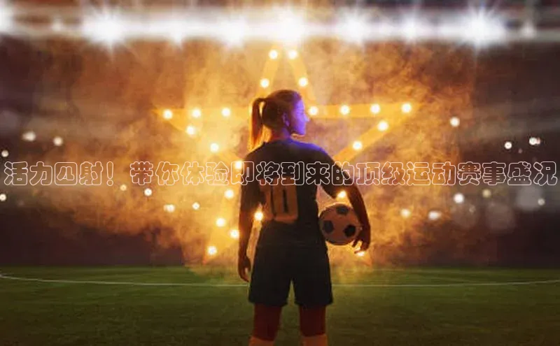 活力四射！带你体验即将到来的顶级运动赛事盛况
