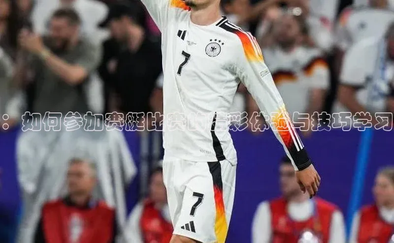 ：如何参加赛艇比赛的精彩体验与技巧学习