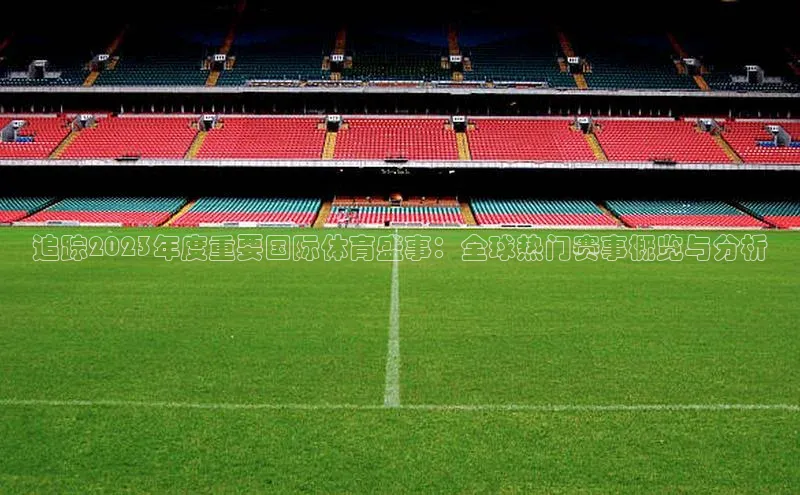 追踪2023年度重要国际体育盛事：全球热门赛事概览与分析