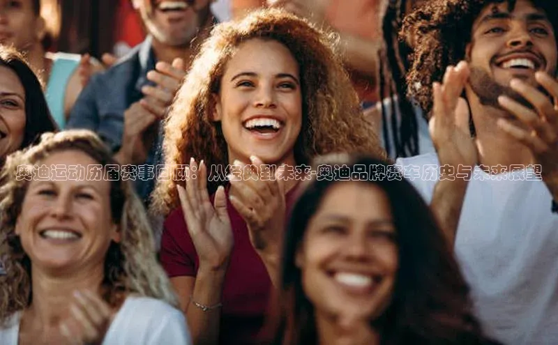 奥迪运动历届赛事回顾：从经典到未来-奥迪品牌赛车历史与未来展望