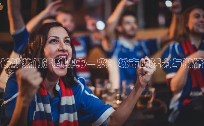 长沙热门运动赛事一览：城市的活力与激情
