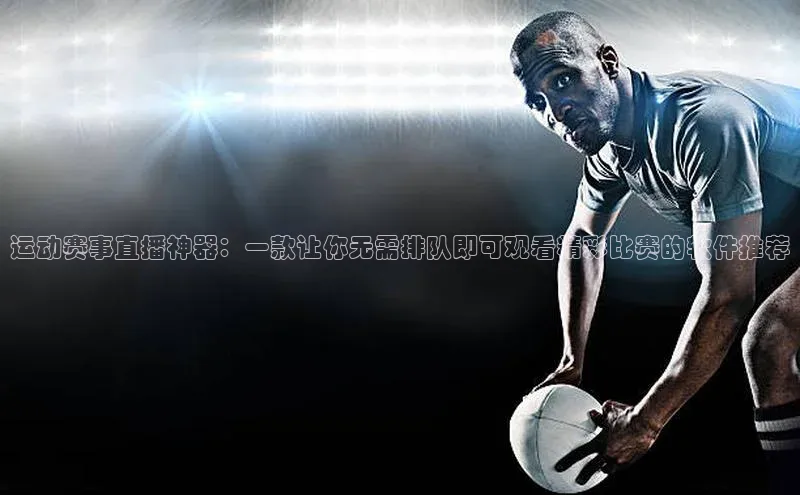 运动赛事直播神器：一款让你无需排队即可观看精彩比赛的软件推荐