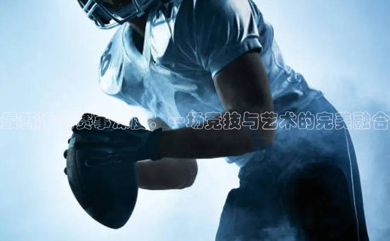 最新运动赛事深度：一场竞技与艺术的完美融合