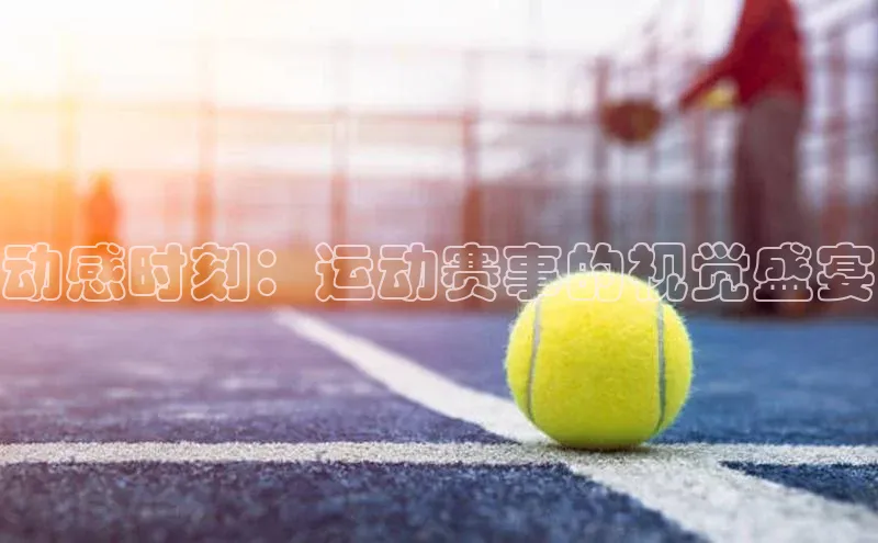 动感时刻：运动赛事的视觉盛宴