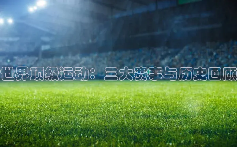 世界顶级运动：三大赛事与历史回顾